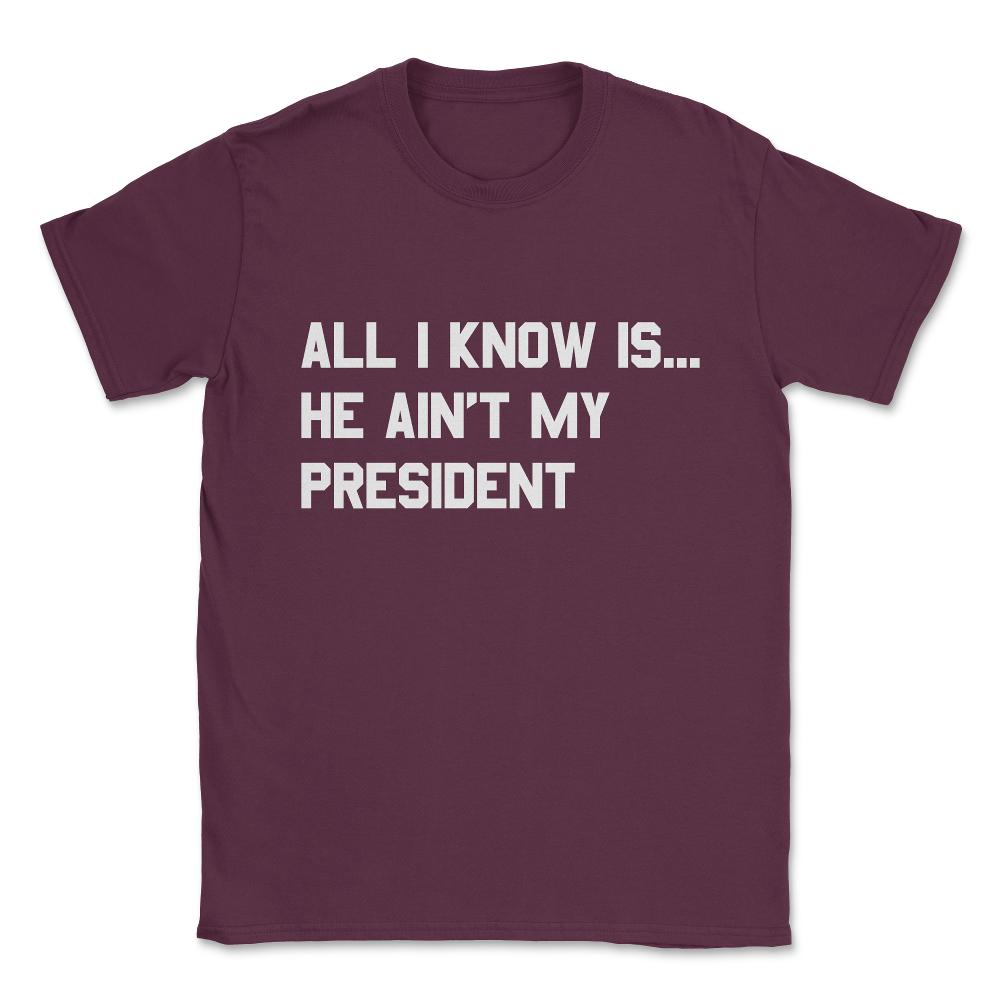 All I Know is He Ain't My President Unisex T-Shirt - Maroon