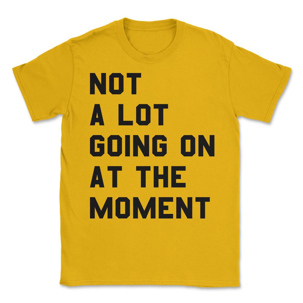 Not a Lot Going on at the Moment Unisex T-Shirt - Gold