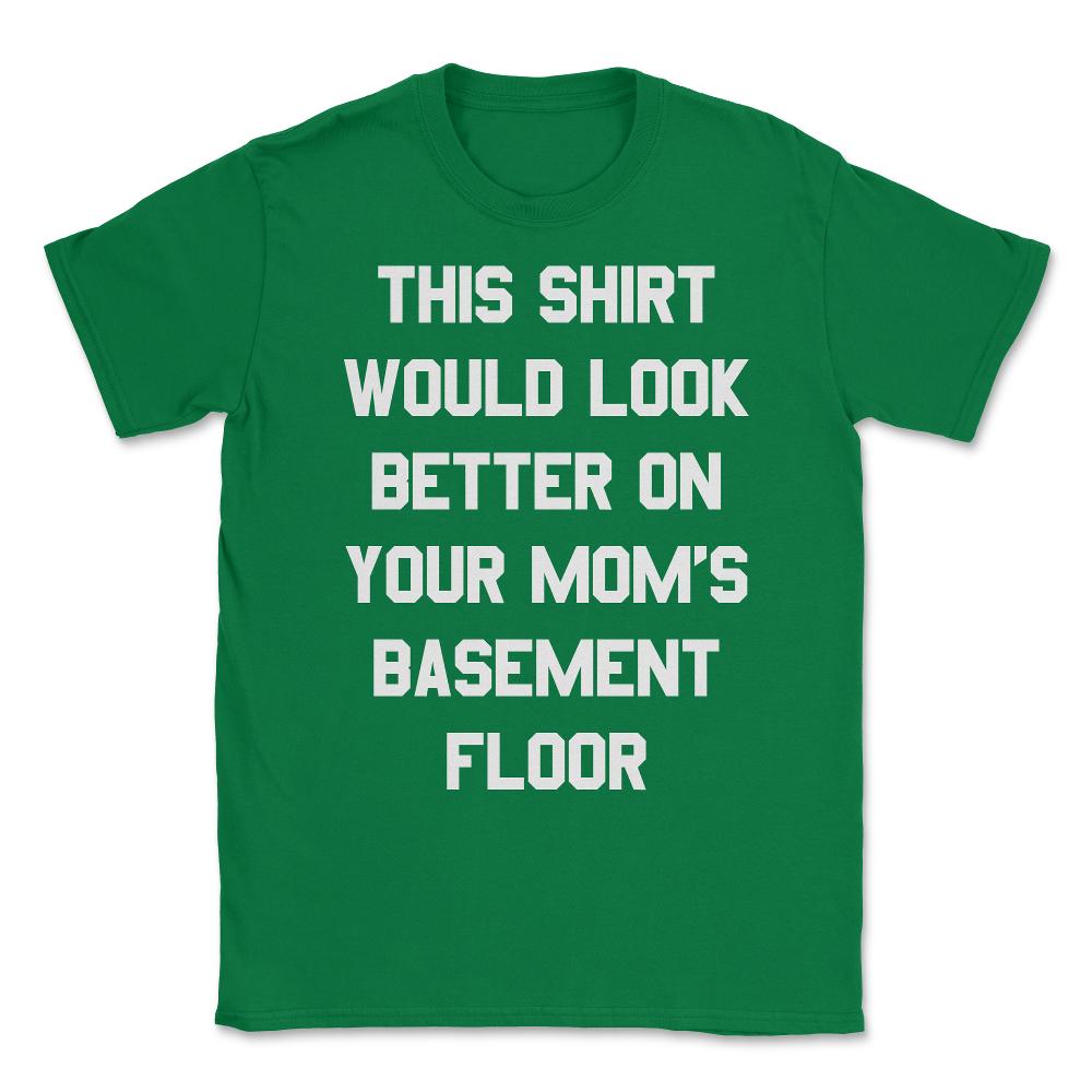 This Shirt Would Look Better On Your Mom's Basement Floor Unisex - Green