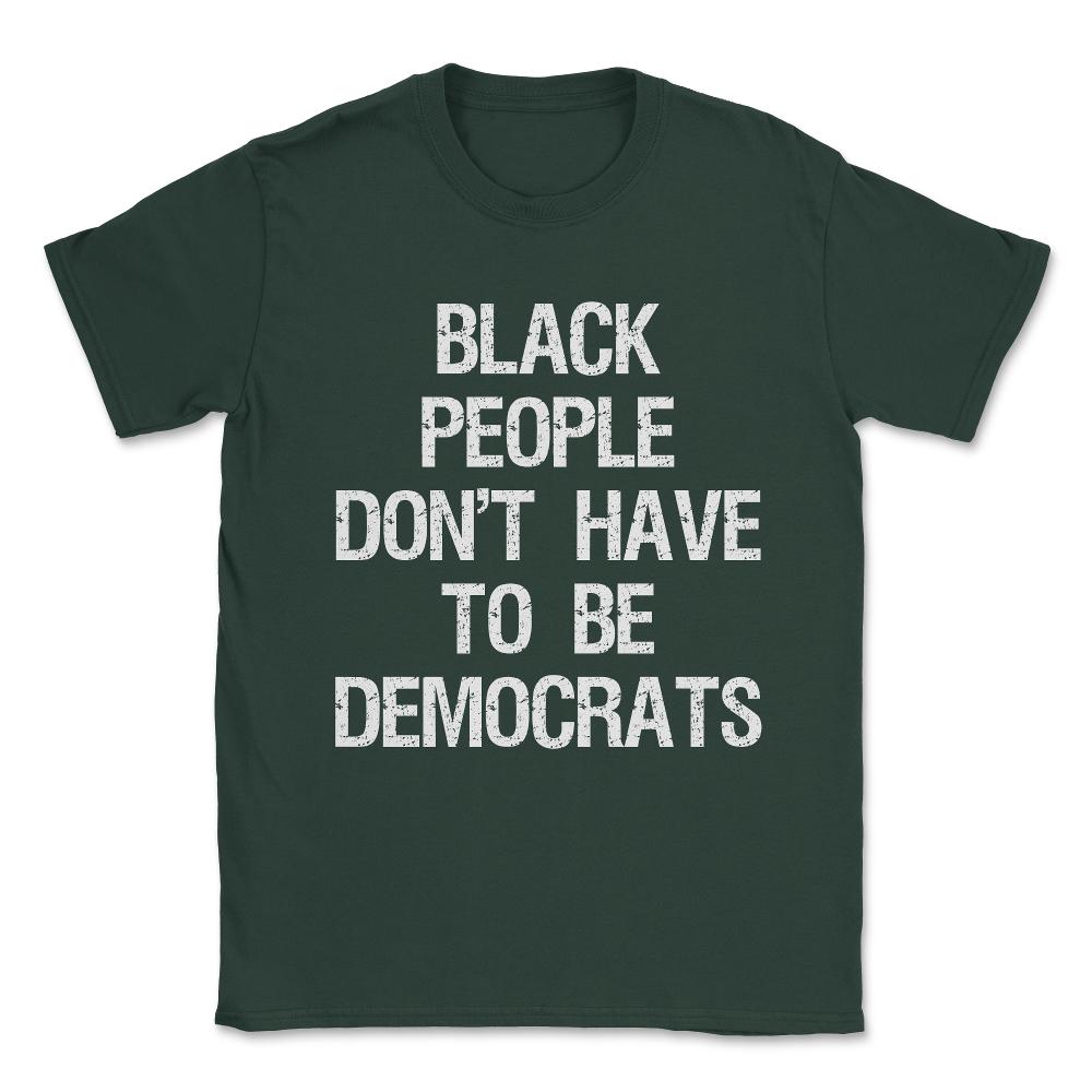 Black People Don't Have to Be Democrats Unisex T-Shirt - Forest Green