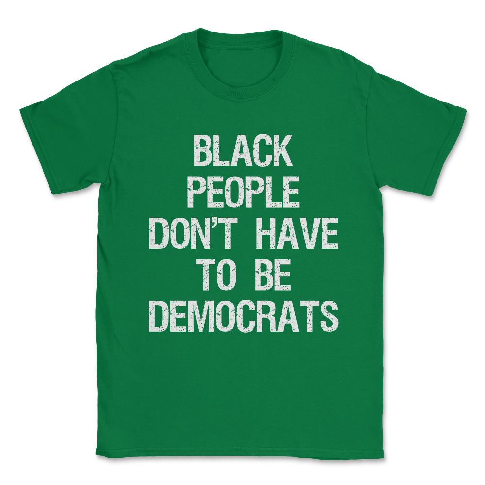 Black People Don't Have to Be Democrats Unisex T-Shirt - Green