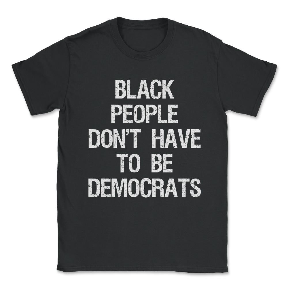 Black People Don't Have to Be Democrats Unisex T-Shirt - Black