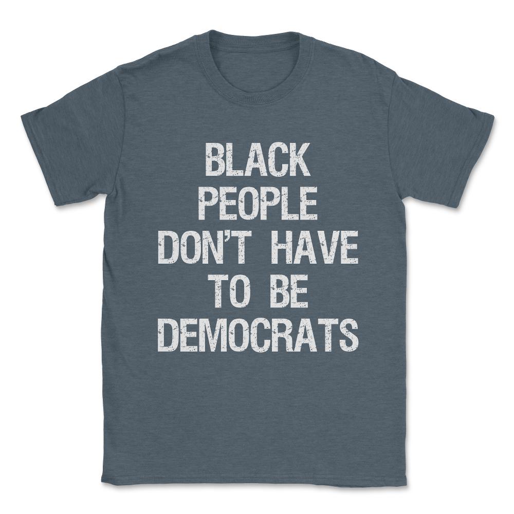 Black People Don't Have to Be Democrats Unisex T-Shirt - Dark Grey Heather