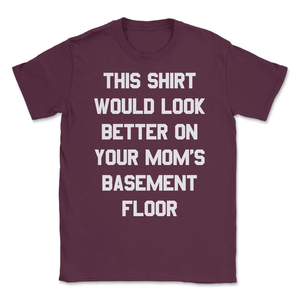This Shirt Would Look Better On Your Mom's Basement Floor Unisex - Maroon